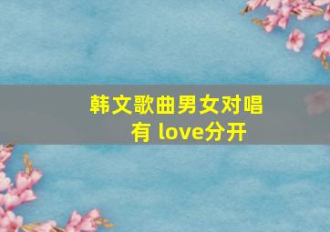 韩文歌曲男女对唱有 love分开